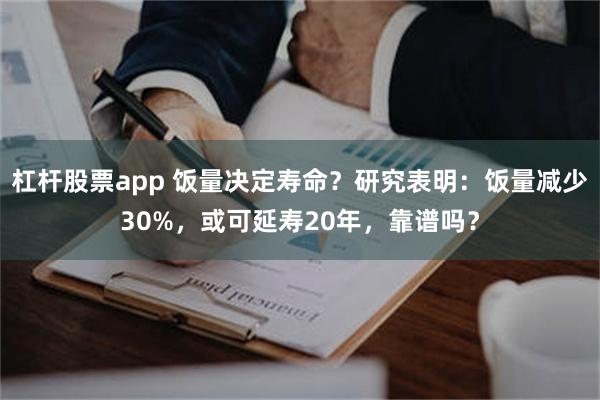 杠杆股票app 饭量决定寿命？研究表明：饭量减少30%，或可延寿20年，靠谱吗？