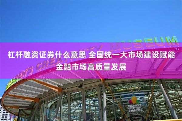 杠杆融资证券什么意思 全国统一大市场建设赋能金融市场高质量发展