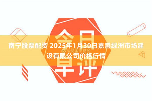 南宁股票配资 2025年1月30日嘉善绿洲市场建设有限公司价格行情