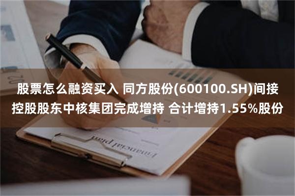 股票怎么融资买入 同方股份(600100.SH)间接控股股东中核集团完成增持 合计增持1.55%股份