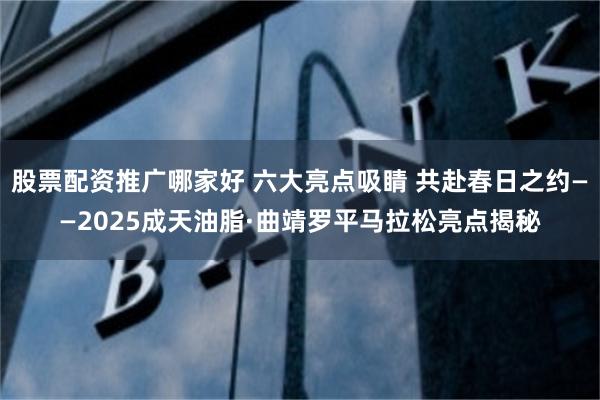 股票配资推广哪家好 六大亮点吸睛 共赴春日之约——2025成天油脂·曲靖罗平马拉松亮点揭秘