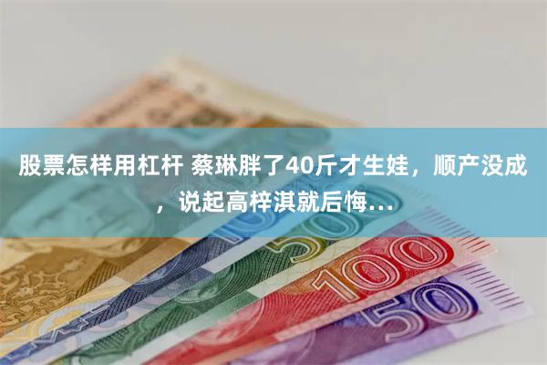 股票怎样用杠杆 蔡琳胖了40斤才生娃，顺产没成，说起高梓淇就后悔…