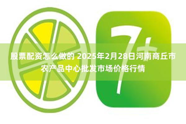 股票配资怎么做的 2025年2月28日河南商丘市农产品中心批发市场价格行情