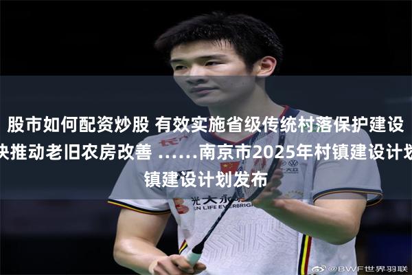 股市如何配资炒股 有效实施省级传统村落保护建设、加快推动老旧农房改善 ……南京市2025年村镇建设计划发布