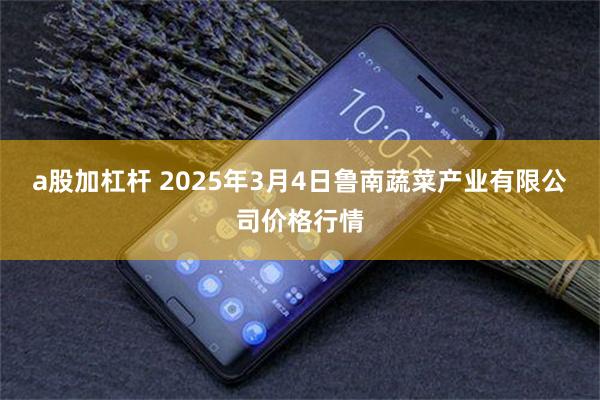 a股加杠杆 2025年3月4日鲁南蔬菜产业有限公司价格行情