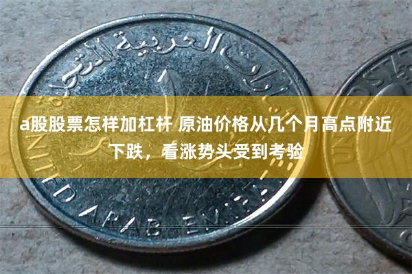 a股股票怎样加杠杆 原油价格从几个月高点附近下跌，看涨势头受到考验