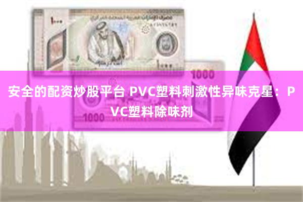 安全的配资炒股平台 PVC塑料刺激性异味克星：PVC塑料除味剂